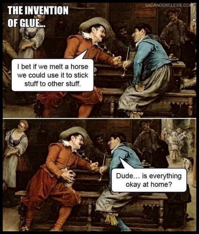 glue meme - Sadanduseless.Com The Invention Of Glue. I bet if we melt a horse we could use it to stick stuff to other stuff. Dude... is everything okay at home?