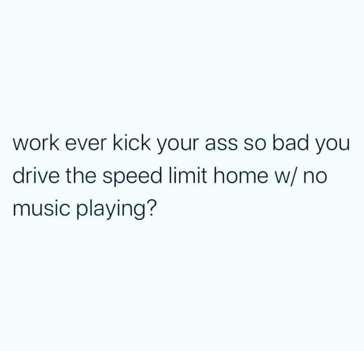 paper - work ever kick your ass so bad you drive the speed limit home w no music playing?
