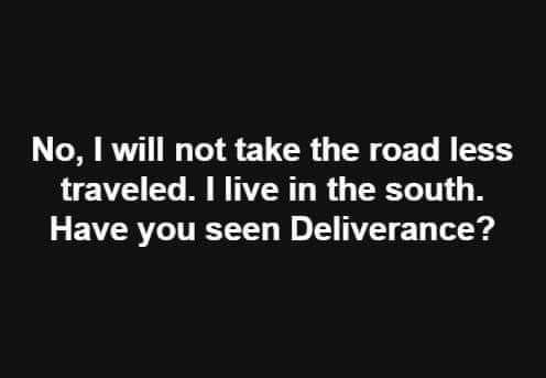 Say Amen - No, I will not take the road less traveled. I live in the south. Have you seen Deliverance?