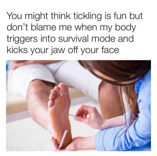 foot - You might think tickling is fun but don't blame me when my body triggers into survival mode and kicks your jaw off your face
