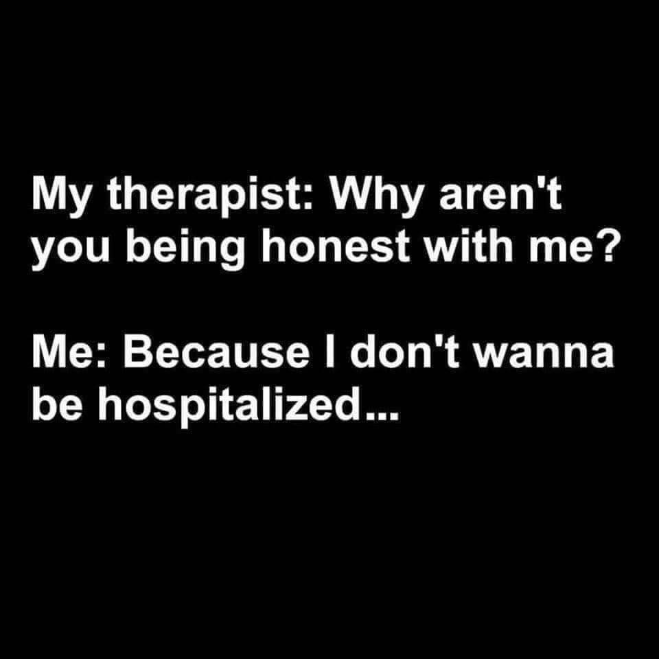 my manager asked me to start the presentation with a joke - My therapist Why aren't you being honest with me? Me Because I don't wanna be hospitalized...
