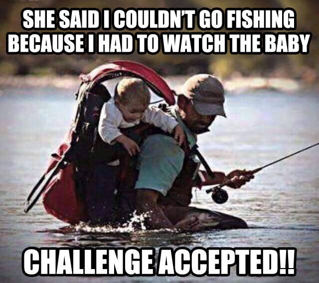 fishing memes - She Said I Couldn'T Go Fishing Because I Had To Watch The Baby Challenge Accepted!!
