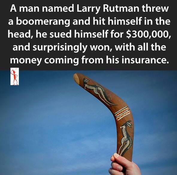 arm - A man named Larry Rutman threw a boomerang and hit himself in the head, he sued himself for $300,000, and surprisingly won, with all the money coming from his insurance. A