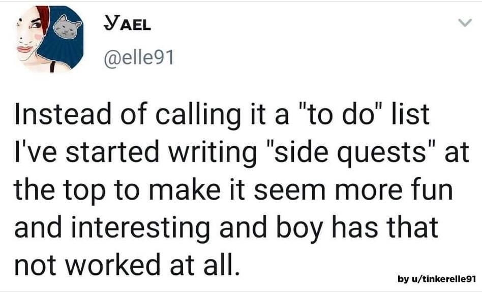 Yael Instead of calling it a "to do" list I've started writing "side quests" at the top to make it seem more fun and interesting and boy has that not worked at all. by utinkerelle91