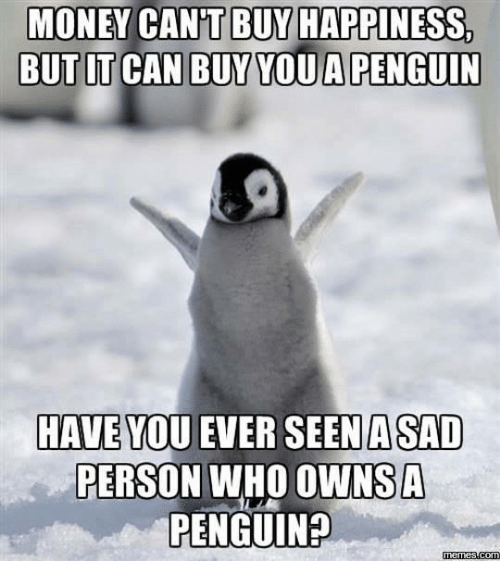 penguin memes - Money Can'T Buy Happiness, But It Can Buy You A Penguin Have You Ever Seen A Sad Person Who Owns A Penguin? memes.com