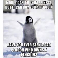 penguin memes - Money Can'T Buy Happiness, But It Can Buy You A Penguin Have You Ever Seen A Sad Person Who Owns A Penguin?
