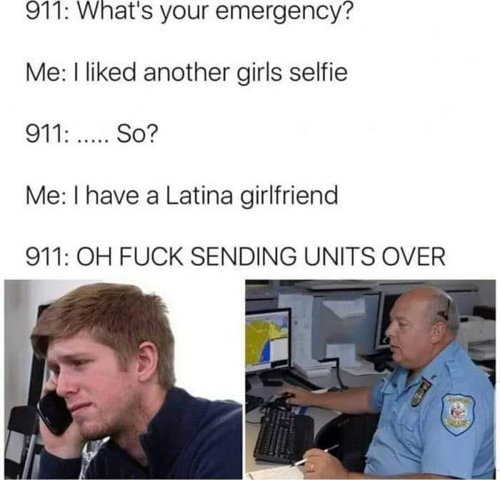 communication - 911 What's your emergency? Me I d another girls selfie 911 ..... So? Me I have a Latina girlfriend 911 Oh Fuck Sending Units Over