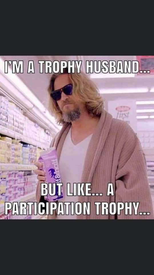 trophy husband - I'M A Trophy Husband... &halt But ... A Participation Trophy...