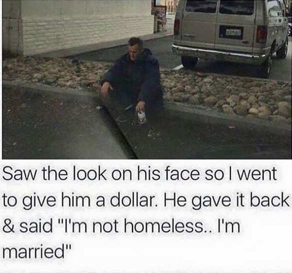 asphalt - Saw the look on his face so I went to give him a dollar. He gave it back & said "I'm not homeless.. I'm married"