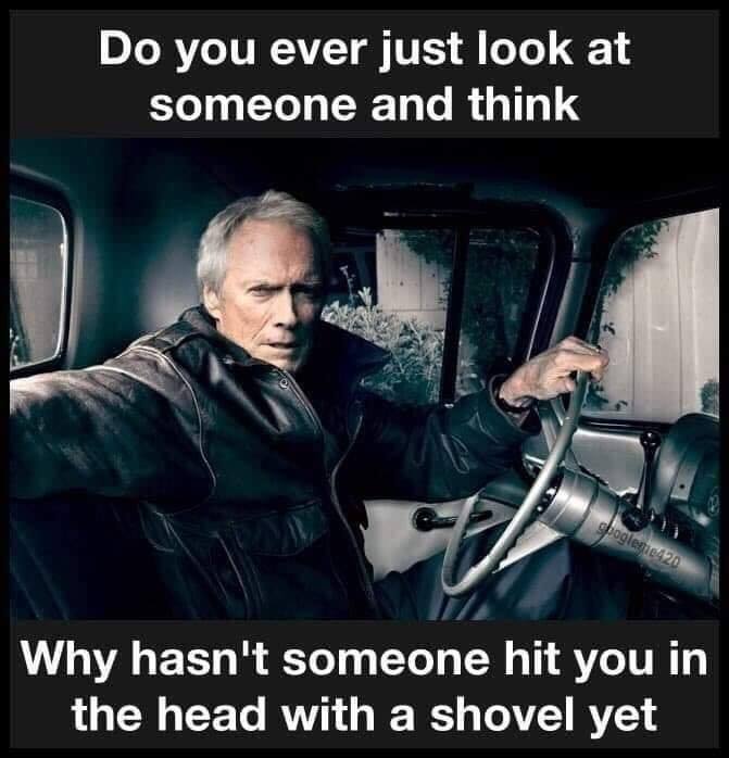 clint eastwood shovel meme - Do you ever just look at someone and think spoglegie420 Why hasn't someone hit you in the head with a shovel yet