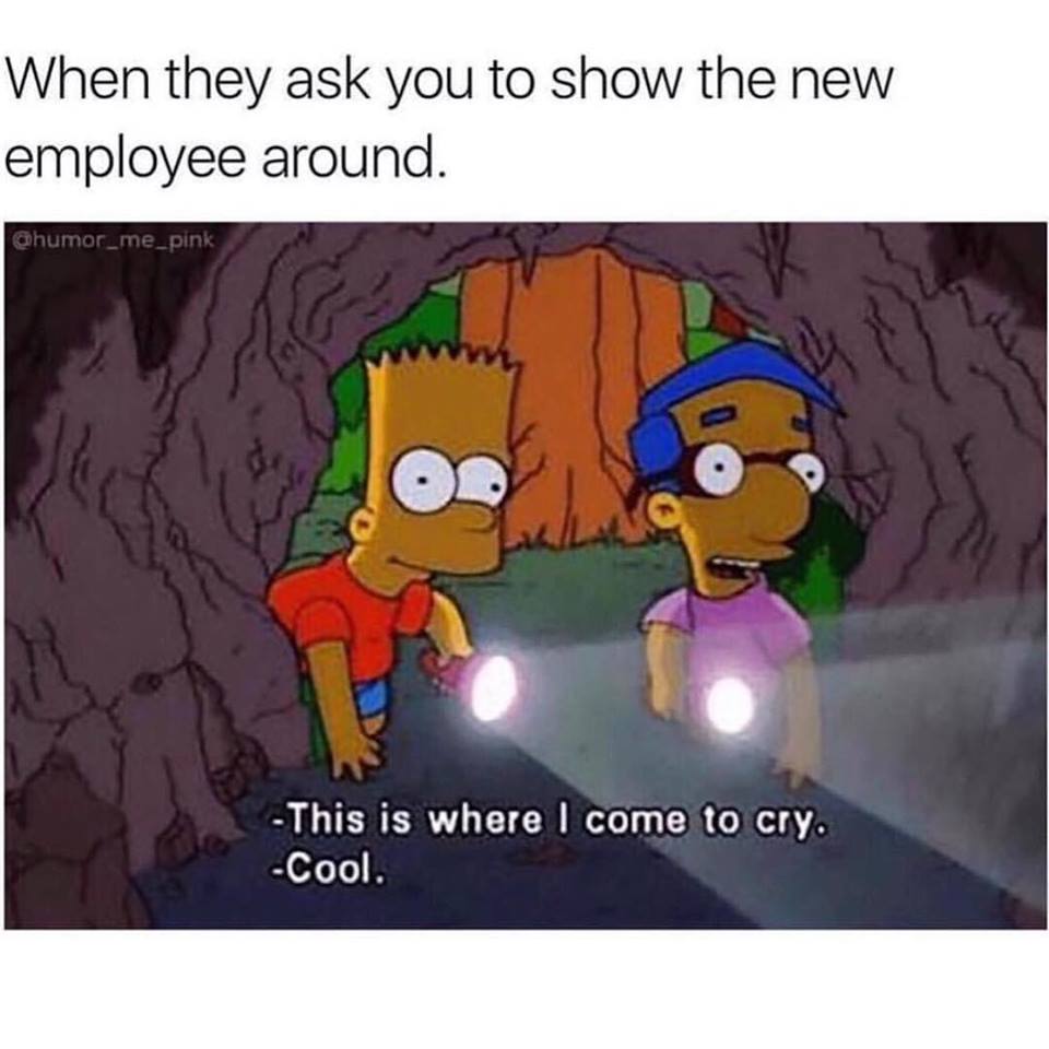 come to cry meme - When they ask you to show the new employee around. This is where I come to cry. Cool.