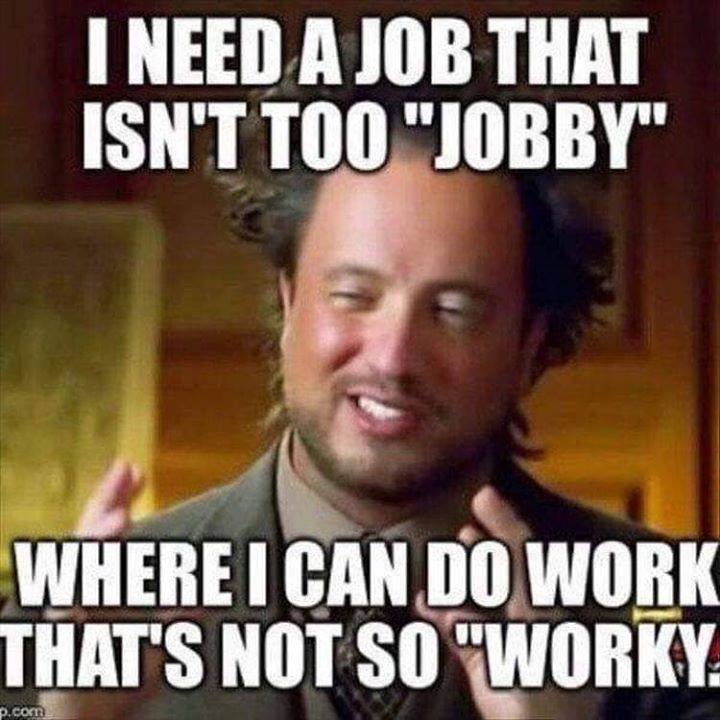work meme - I Need A Job That Isn'T Too "Jobby" Where I Can Do Work That'S Not So "Worky p.com