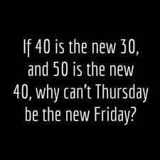 like you a lot quotes - If 40 is the new 30, and 50 is the new 40, why can't Thursday be the new Friday?
