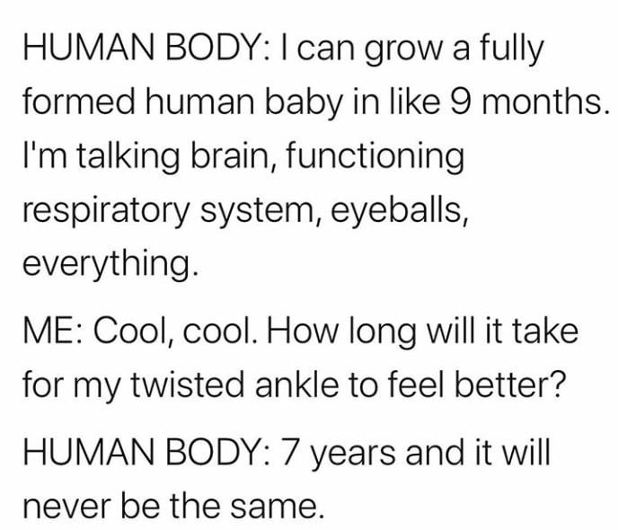 rachel elizabeth dare memes - Human Body I can grow a fully formed human baby in 9 months. I'm talking brain, functioning respiratory system, eyeballs, everything. Me Cool, cool. How long will it take for my twisted ankle to feel better? Human Body 7 year