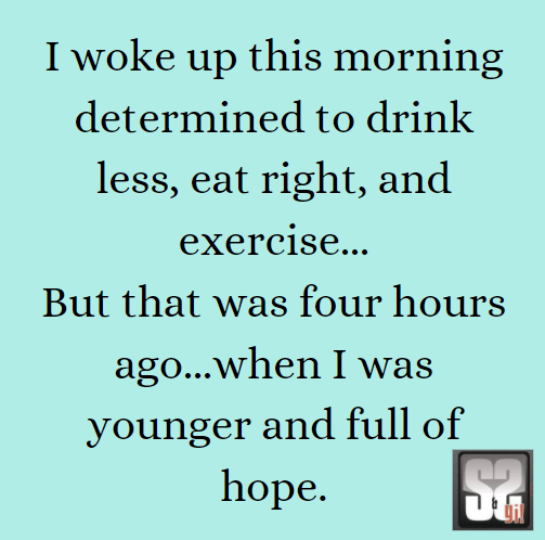 angle - I woke up this morning determined to drink less, eat right, and exercise... But that was four hours ago...when I was younger and full of hope. U i