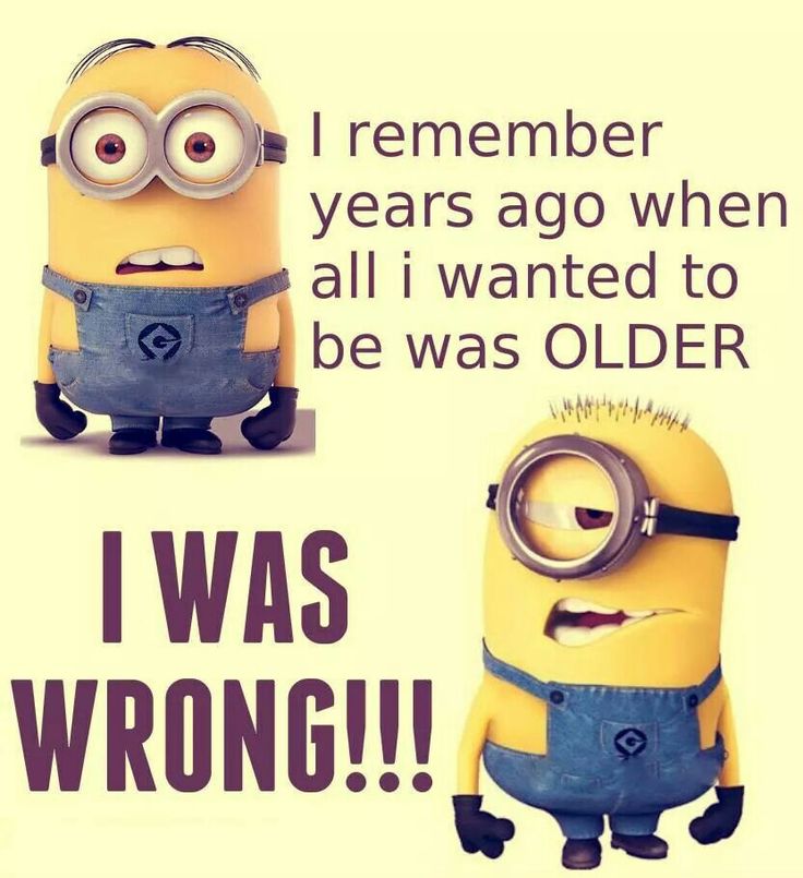 funny minion memes - I remember years ago when all i wanted to be was Older I Was Wrong!!!