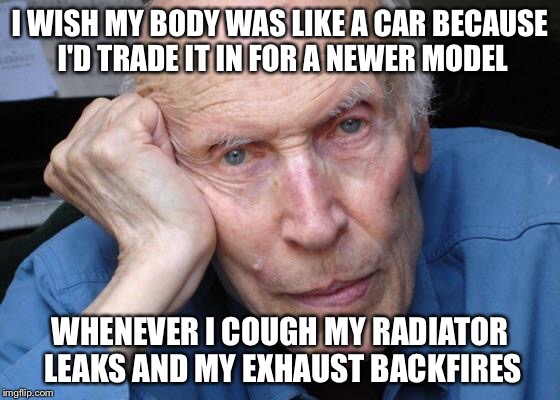memes about getting old - I Wish My Body Was A Car Because I'D Trade It In For A Newer Model Whenever I Cough My Radiator Leaks And My Exhaust Backfires imgflip.com