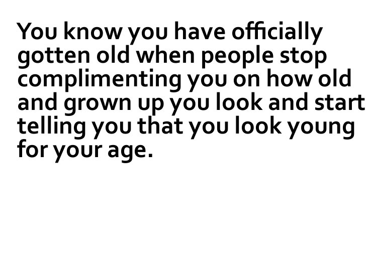 number - You know you have officially gotten old when people stop complimenting you on how old and grown up you look and start telling you that you look young for your age.