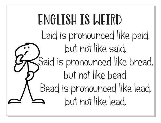 english is weird - English Is Weird Laid is pronounced paid. but not said. Said is pronounced bread. but not bead. Bead is pronounced lead. but not lead.