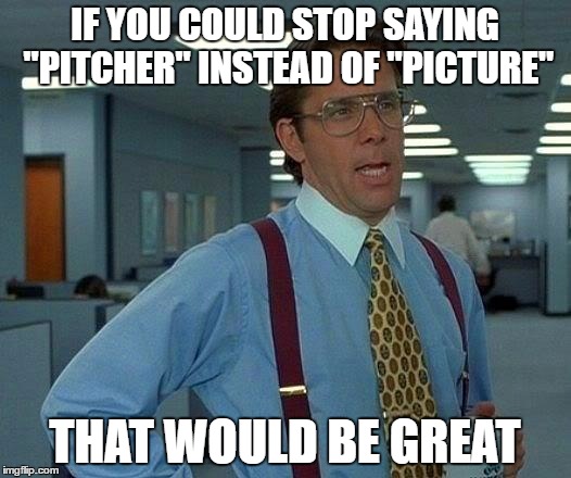 progress update meme - If You Could Stop Saying "Pitcher" Instead Of "Picture". That Would Be Great imgflip.com Not