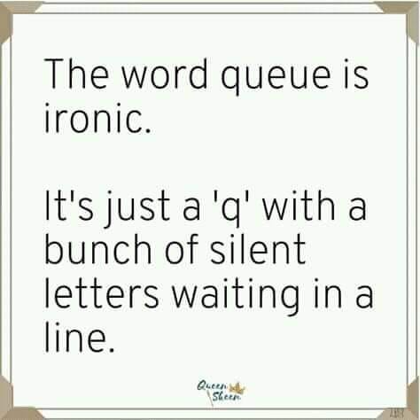 paper - The word queue is ironic. It's just a 'q' with a bunch of silent letters waiting in a line. Queen Slee