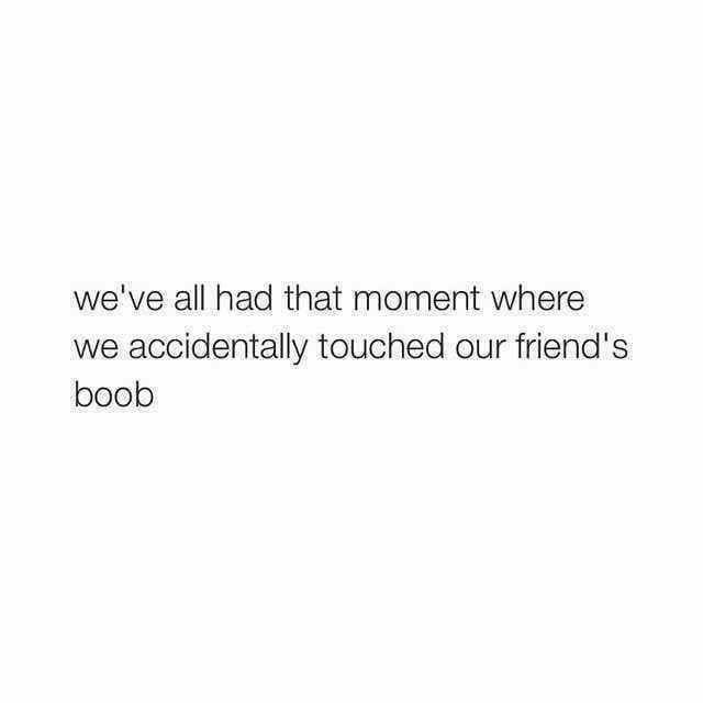 broke her quotes - we've all had that moment where we accidentally touched our friend's boob