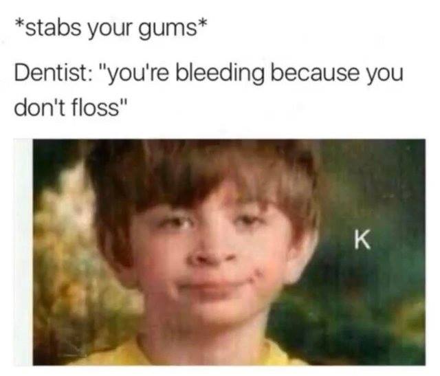 stabs your gums meme - stabs your gums Dentist "you're bleeding because you don't floss"