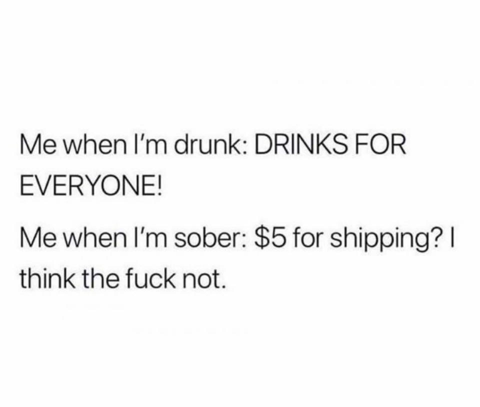 Me when I'm drunk Drinks For Everyone! Me when I'm sober $5 for shipping? | think the fuck not.