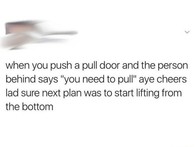 diagram - when you push a pull door and the person behind says "you need to pull" aye cheers lad sure next plan was to start lifting from the bottom