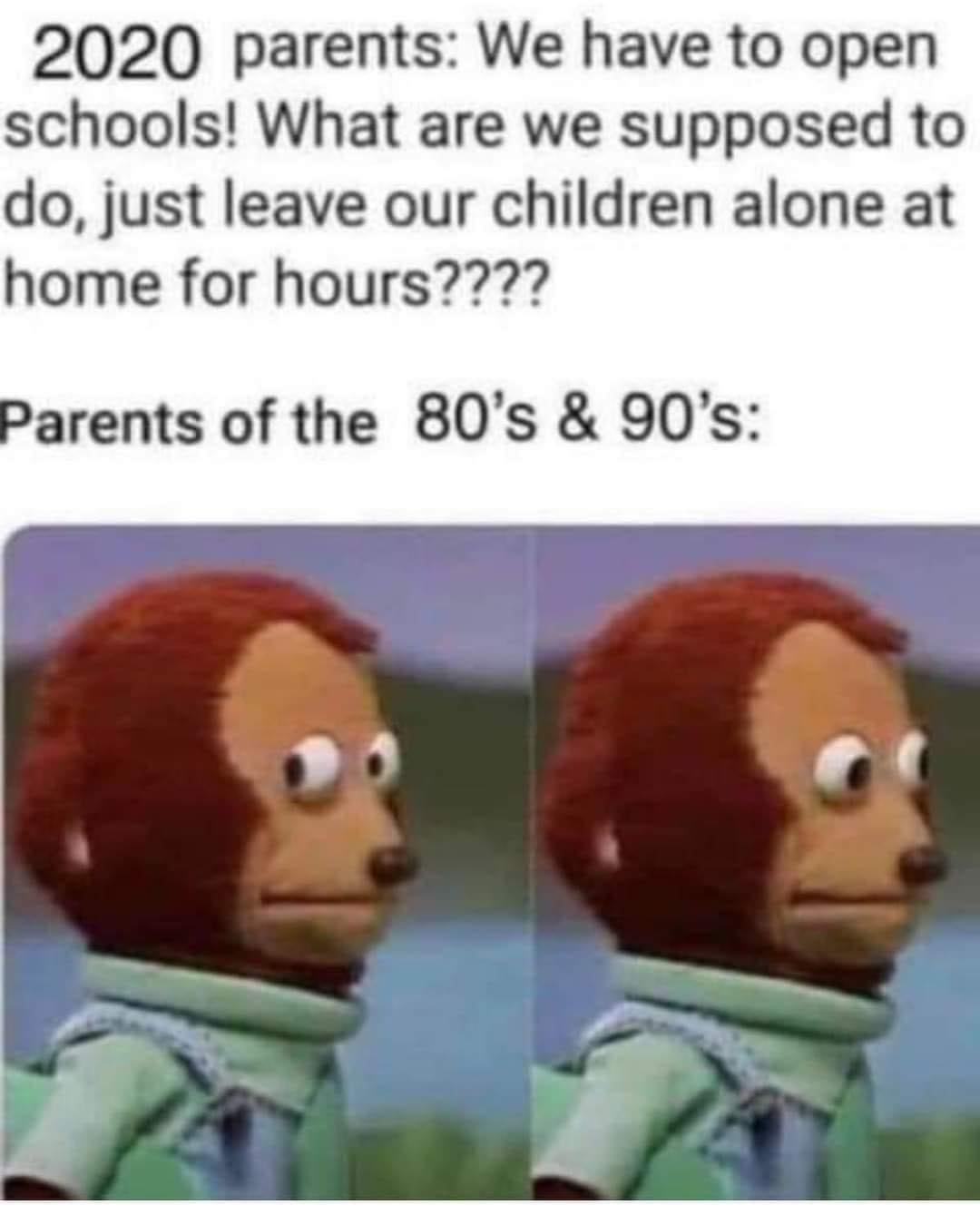 parents of the 90s meme - 2020 parents We have to open schools! What are we supposed to do, just leave our children alone at home for hours???? Parents of the 80's & 90's