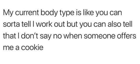 number - My current body type is you can sorta tell I work out but you can also tell that I don't say no when someone offers me a cookie