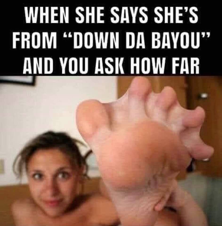 webbed toe meme - When She Says She'S From Down Da Bayou" And You Ask How Far