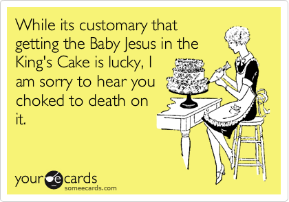 last minute cake order - While its customary that getting the Baby Jesus in the King's Cake is lucky, 1 am sorry to hear you choked to death on it. your cards someecards.com