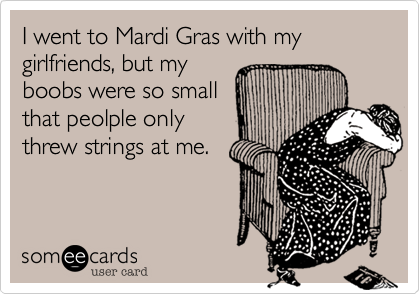 mothers day someecards - I went to Mardi Gras with my girlfriends, but my boobs were so small that peolple only threw strings at me. somee cards user card
