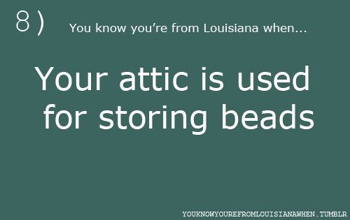 angle - 8 You know you're from Louisiana when... Your attic is used for storing beads Youknowyoure Fromlouisianawhen Tumblr