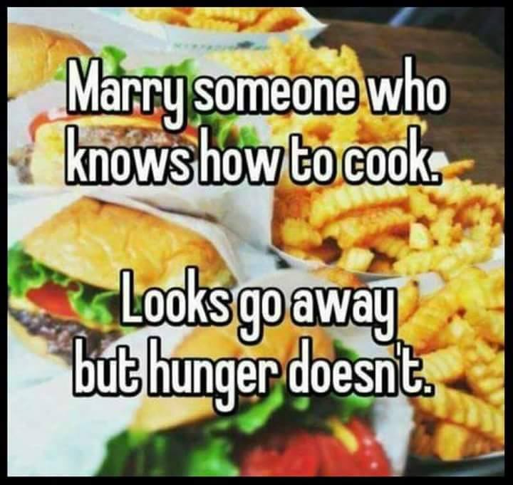 junk food - Marry someone who knows how to cook Looks go away but hunger doesnt .