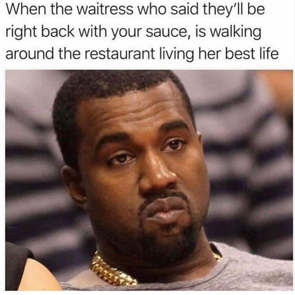 kanye west memes - When the waitress who said they'll be right back with your sauce, is walking around the restaurant living her best life