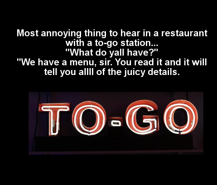 signage - Most annoying thing to hear in a restaurant with a togo station... "What do yall have?" "We have a menu, sir. You read it and it will tell you allll of the juicy details. ToGo