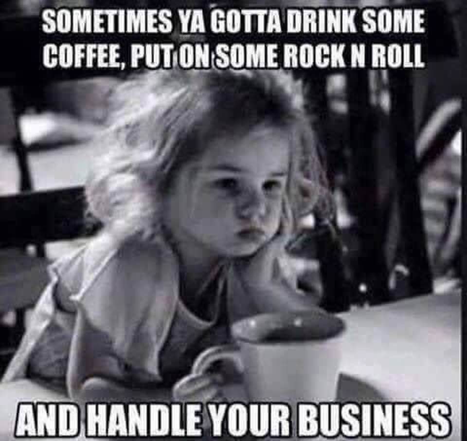 more coffee meme - Sometimes Ya Gotta Drink Some Coffee, Put On Some Rock N Roll And Handle Your Business