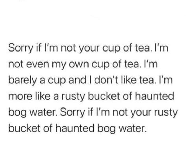 handwriting - Sorry if I'm not your cup of tea. I'm not even my own cup of tea. I'm barely a cup and I don't tea. I'm more a rusty bucket of haunted bog water. Sorry if I'm not your rusty bucket of haunted bog water.