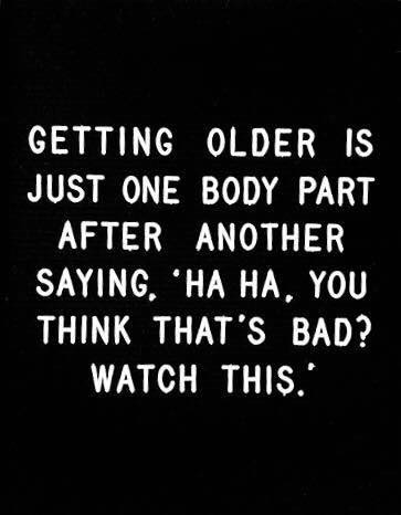 funny memes about getting older - Getting Older Is Just One Body Part After Another Saying. 'Ha Ha. You Think That'S Bad? Watch This.