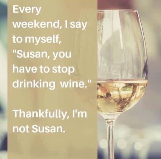 susan you have to stop drinking wine - Every weekend, I say to myself, "Susan, you have to stop drinking wine." Thankfully, I'm not Susan.