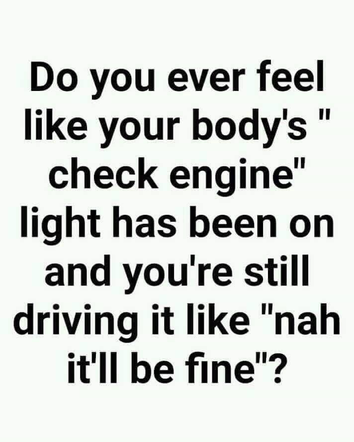 greatest weapon is not a gun - Do you ever feel your body's check engine" light has been on and you're still driving it "nah it'll be fine"?