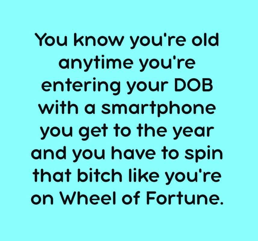 handwriting - You know you're old anytime you're entering your Dob with a smartphone you get to the year and you have to spin that bitch you're on Wheel of Fortune.