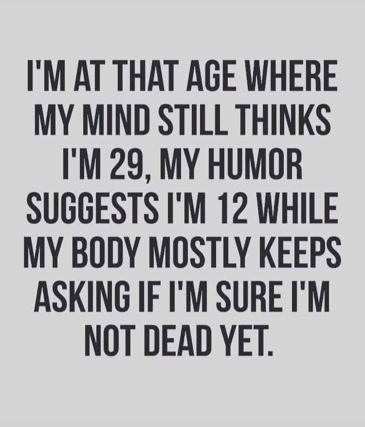 sarcastic funny quotes on life - I'M At That Age Where My Mind Still Thinks I'M 29, My Humor Suggests I'M 12 While My Body Mostly Keeps Asking If I'M Sure I'M Not Dead Yet.