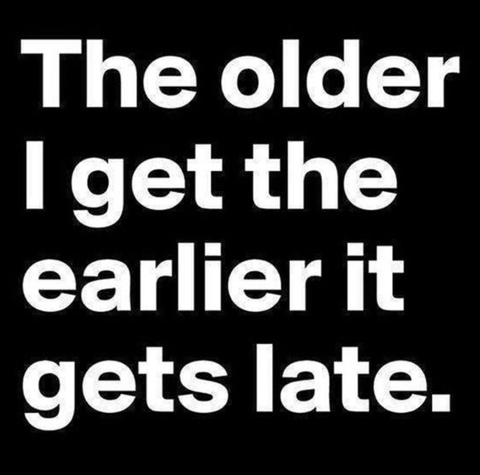older i get the earlier it gets late - The older Iget the earlier it gets late.