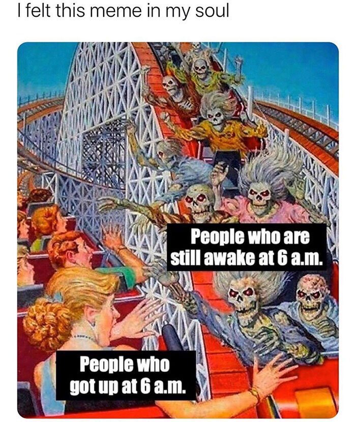 people who wake up at 6 am - I felt this meme in my soul People who are still awake at 6 a.m. People who got up at 6 a.m. 6