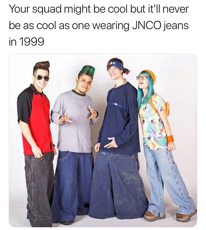 90's jeans meme - Your squad might be cool but it'll never be as cool as one wearing Jnco jeans in 1999 a mes