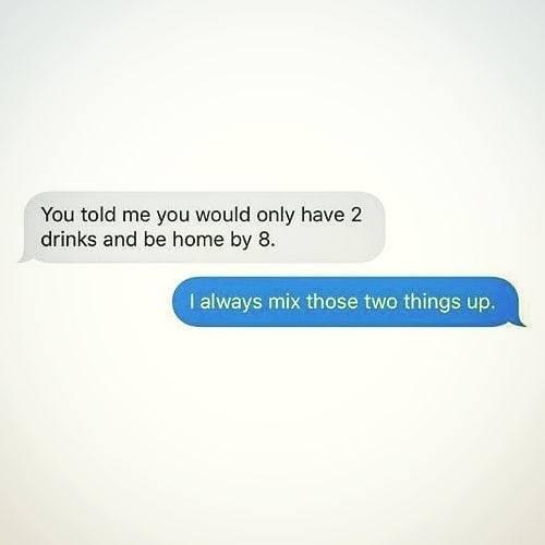 website - You told me you would only have 2 drinks and be home by 8. I always mix those two things up.