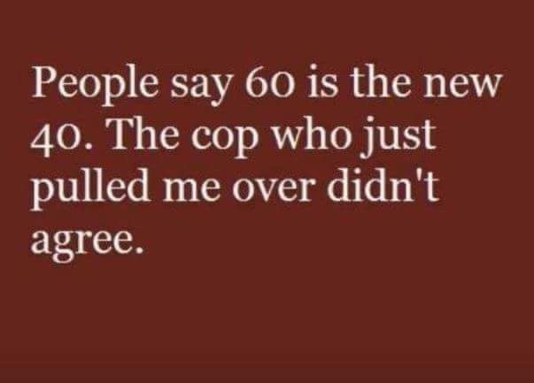 love - People say 60 is the new 40. The cop who just pulled me over didn't agree.